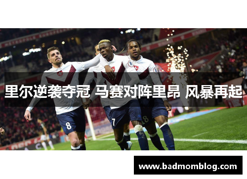 里尔逆袭夺冠 马赛对阵里昂 风暴再起